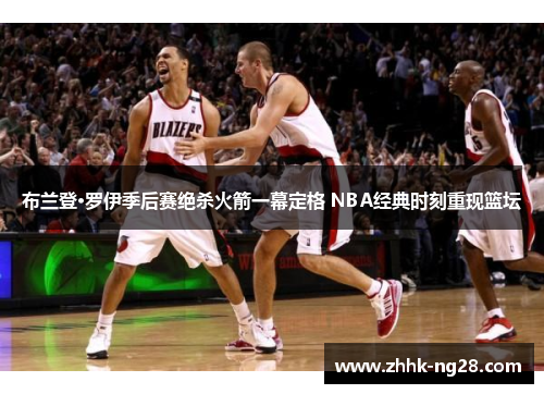 布兰登·罗伊季后赛绝杀火箭一幕定格 NBA经典时刻重现篮坛