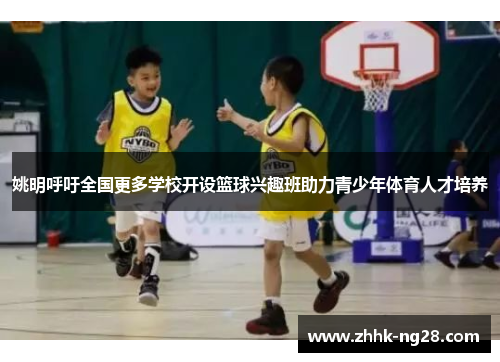 姚明呼吁全国更多学校开设篮球兴趣班助力青少年体育人才培养