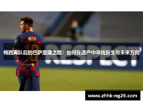 梅西离队后的巴萨重建之路：如何在遗产中寻找新生与未来方向