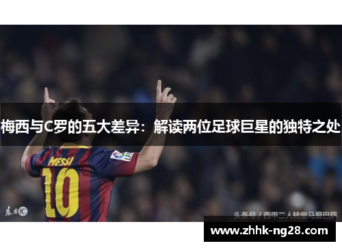 梅西与C罗的五大差异：解读两位足球巨星的独特之处