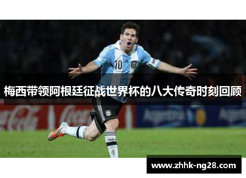 梅西带领阿根廷征战世界杯的八大传奇时刻回顾