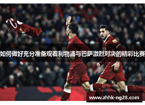 如何做好充分准备观看利物浦与巴萨激烈对决的精彩比赛