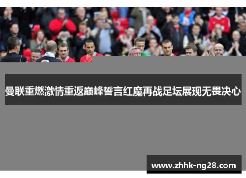 曼联重燃激情重返巅峰誓言红魔再战足坛展现无畏决心