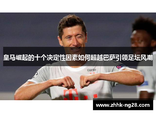 皇马崛起的十个决定性因素如何超越巴萨引领足坛风潮