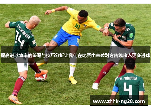 提高进球效率的策略与技巧分析让我们在比赛中突破对方防线攻入更多进球