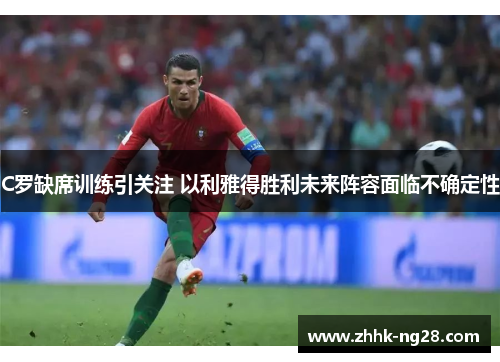 C罗缺席训练引关注 以利雅得胜利未来阵容面临不确定性