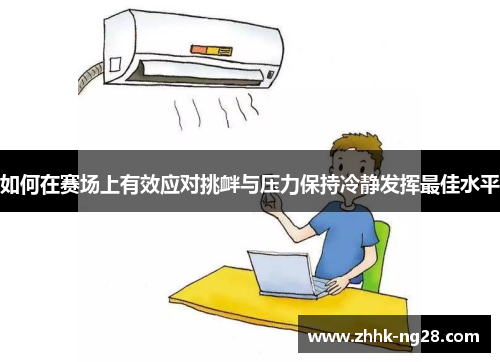 如何在赛场上有效应对挑衅与压力保持冷静发挥最佳水平