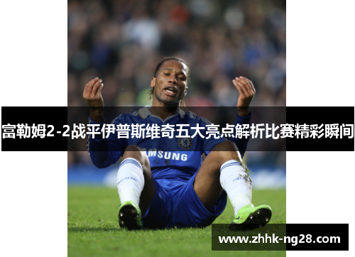 富勒姆2-2战平伊普斯维奇五大亮点解析比赛精彩瞬间
