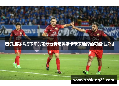 巴尔加斯续约带来的前景分析与奥斯卡未来选择的可能性探讨