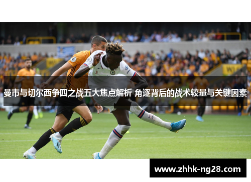 曼市与切尔西争四之战五大焦点解析 角逐背后的战术较量与关键因素