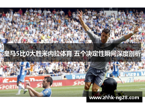 皇马5比0大胜米内拉体育 五个决定性瞬间深度剖析