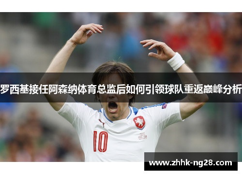 罗西基接任阿森纳体育总监后如何引领球队重返巅峰分析