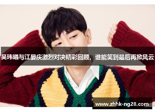 吴玮曦与江晏庆激烈对决精彩回顾，谁能笑到最后再掀风云