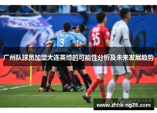 广州队球员加盟大连英博的可能性分析及未来发展趋势