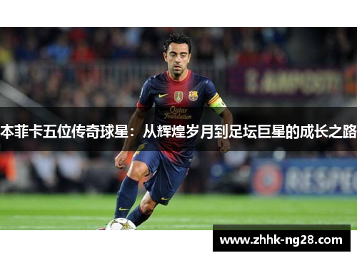 本菲卡五位传奇球星：从辉煌岁月到足坛巨星的成长之路