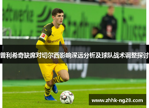 普利希奇缺席对切尔西影响深远分析及球队战术调整探讨