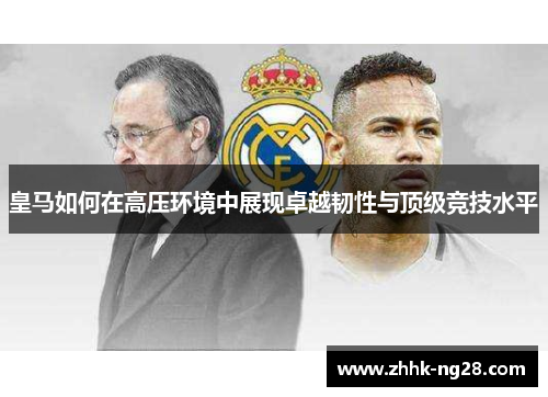 皇马如何在高压环境中展现卓越韧性与顶级竞技水平