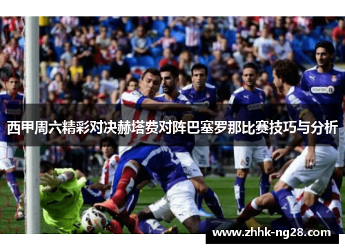 西甲周六精彩对决赫塔费对阵巴塞罗那比赛技巧与分析