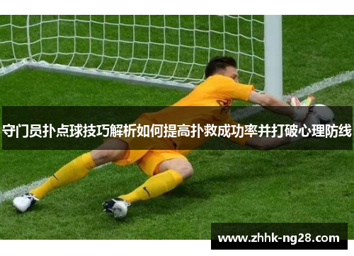 守门员扑点球技巧解析如何提高扑救成功率并打破心理防线