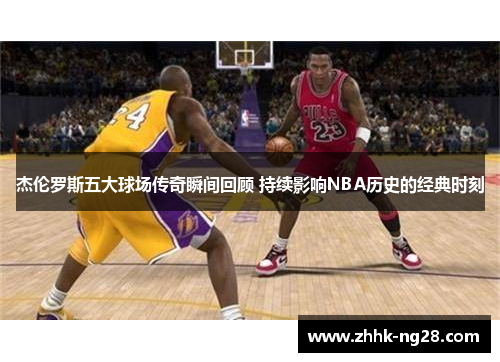 杰伦罗斯五大球场传奇瞬间回顾 持续影响NBA历史的经典时刻