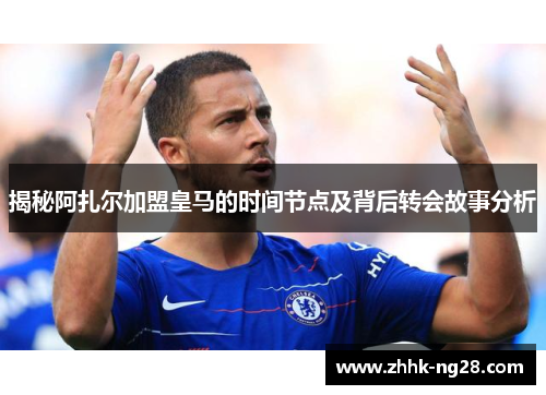揭秘阿扎尔加盟皇马的时间节点及背后转会故事分析