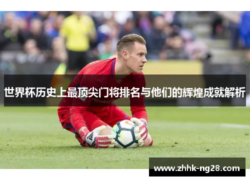 世界杯历史上最顶尖门将排名与他们的辉煌成就解析