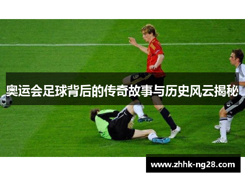 奥运会足球背后的传奇故事与历史风云揭秘