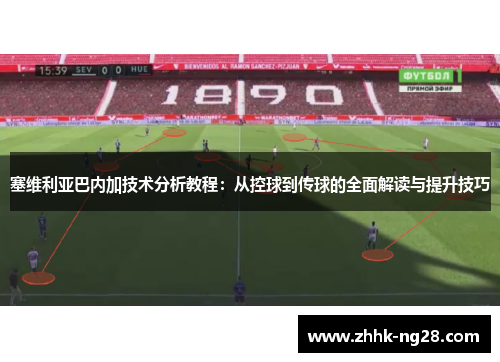 塞维利亚巴内加技术分析教程：从控球到传球的全面解读与提升技巧