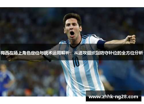 梅西在场上角色定位与战术运用解析：从进攻组织到防守补位的全方位分析