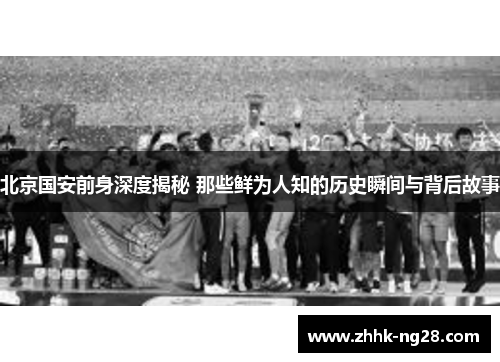 北京国安前身深度揭秘 那些鲜为人知的历史瞬间与背后故事
