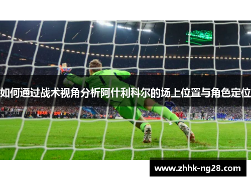 如何通过战术视角分析阿什利科尔的场上位置与角色定位