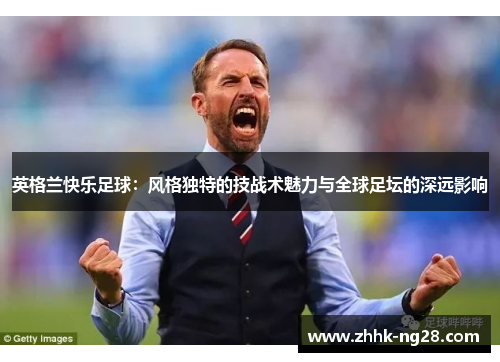 英格兰快乐足球：风格独特的技战术魅力与全球足坛的深远影响