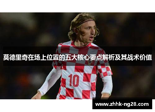 莫德里奇在场上位置的五大核心要点解析及其战术价值