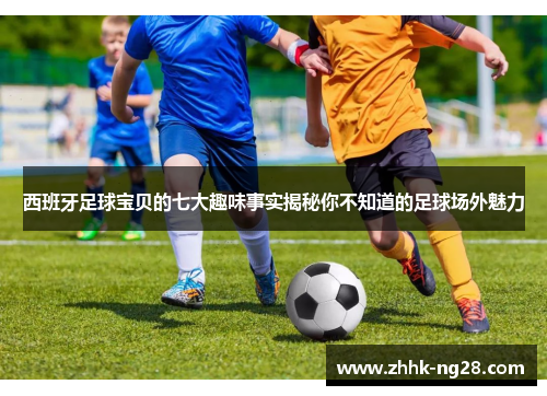 西班牙足球宝贝的七大趣味事实揭秘你不知道的足球场外魅力