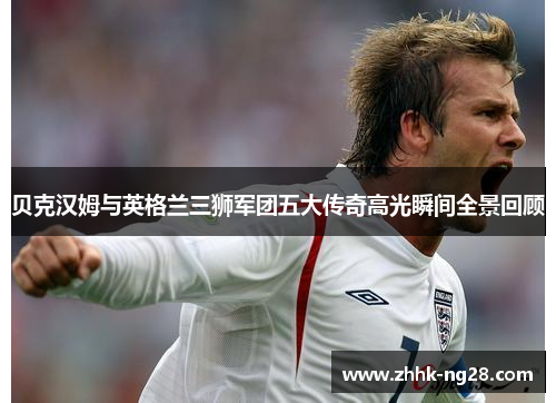 贝克汉姆与英格兰三狮军团五大传奇高光瞬间全景回顾