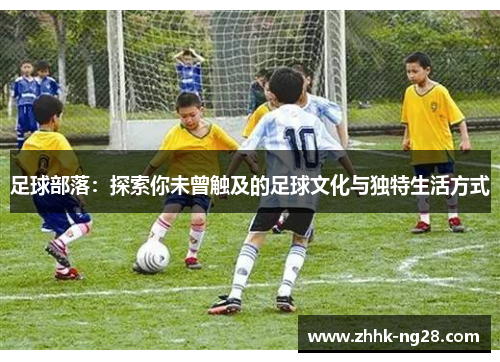 足球部落：探索你未曾触及的足球文化与独特生活方式