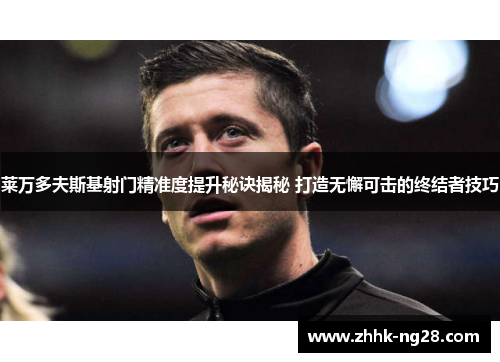 莱万多夫斯基射门精准度提升秘诀揭秘 打造无懈可击的终结者技巧