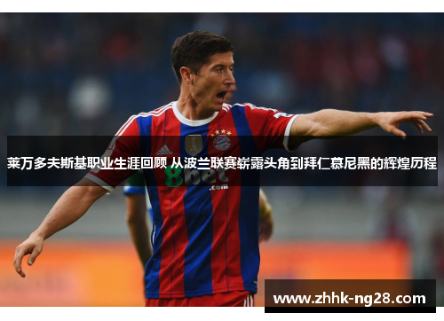 莱万多夫斯基职业生涯回顾 从波兰联赛崭露头角到拜仁慕尼黑的辉煌历程