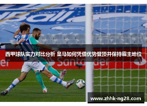 西甲球队实力对比分析 皇马如何凭借优势登顶并保持霸主地位