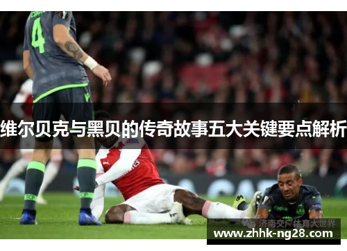 维尔贝克与黑贝的传奇故事五大关键要点解析