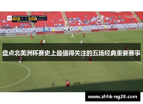 盘点北美洲杯赛史上最值得关注的五场经典重要赛事